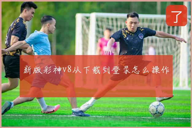 新版彩神v8从下载到登录怎么操作