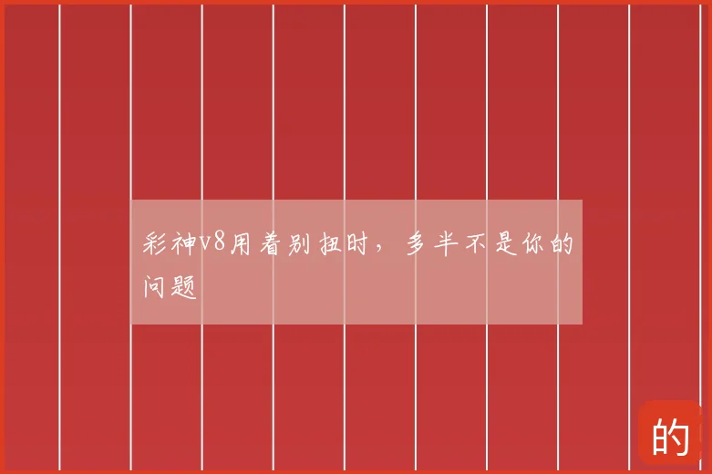 彩神v8用着别扭时，多半不是你的问题