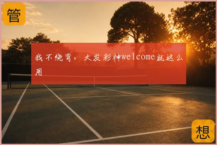 我不绕弯，大发彩神welcome就这么用