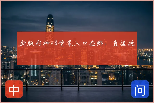 新版彩神v8登录入口在哪，直接说